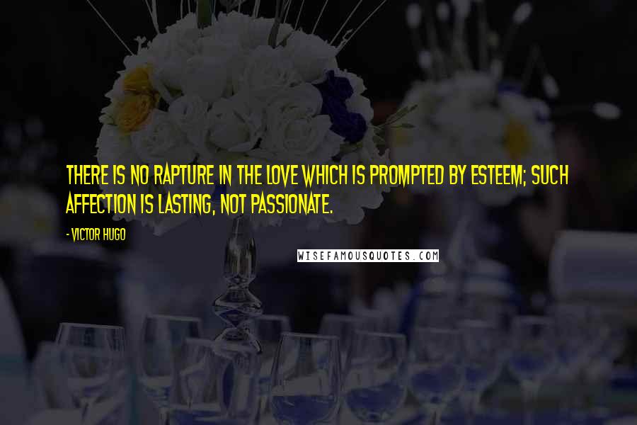 Victor Hugo Quotes: There is no rapture in the love which is prompted by esteem; such affection is lasting, not passionate.