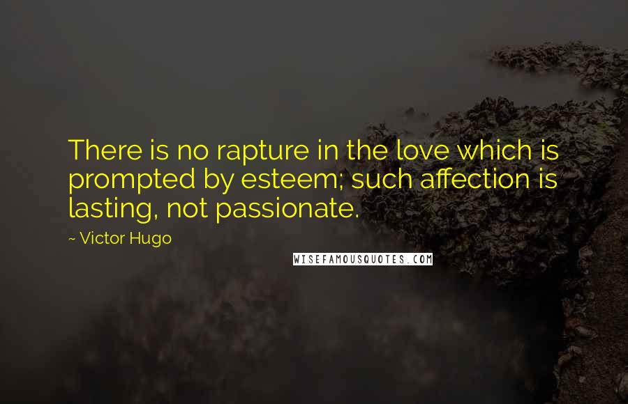 Victor Hugo Quotes: There is no rapture in the love which is prompted by esteem; such affection is lasting, not passionate.