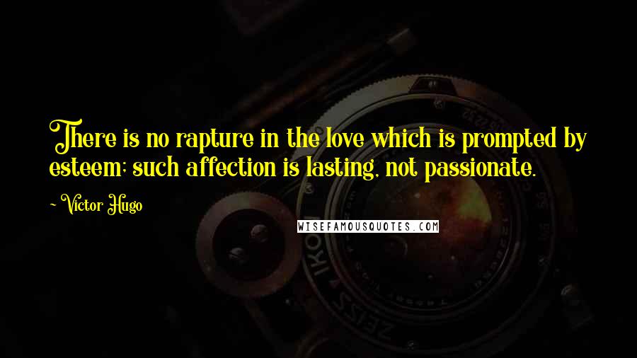 Victor Hugo Quotes: There is no rapture in the love which is prompted by esteem; such affection is lasting, not passionate.