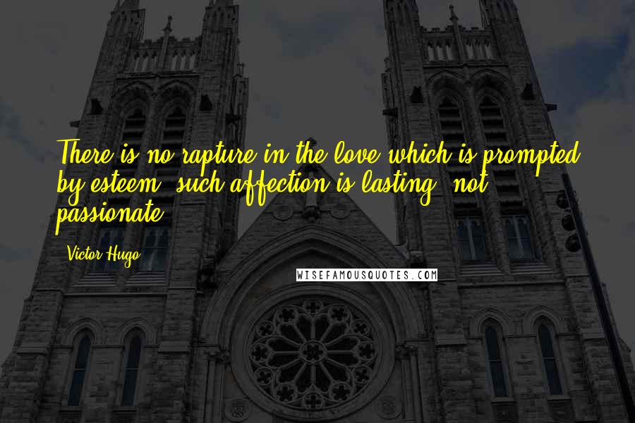 Victor Hugo Quotes: There is no rapture in the love which is prompted by esteem; such affection is lasting, not passionate.