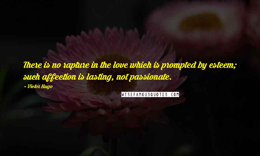 Victor Hugo Quotes: There is no rapture in the love which is prompted by esteem; such affection is lasting, not passionate.