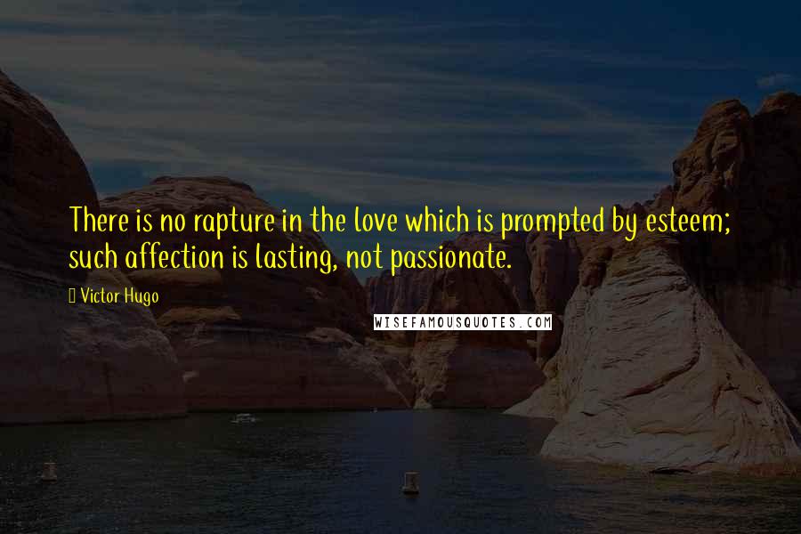 Victor Hugo Quotes: There is no rapture in the love which is prompted by esteem; such affection is lasting, not passionate.