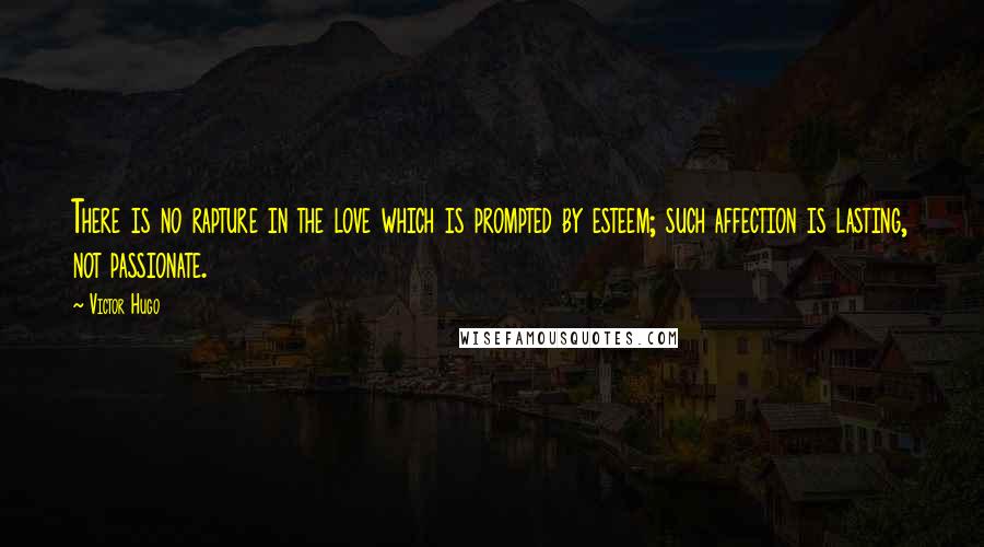 Victor Hugo Quotes: There is no rapture in the love which is prompted by esteem; such affection is lasting, not passionate.