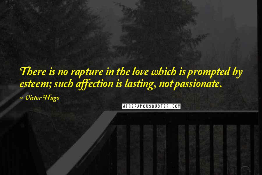 Victor Hugo Quotes: There is no rapture in the love which is prompted by esteem; such affection is lasting, not passionate.