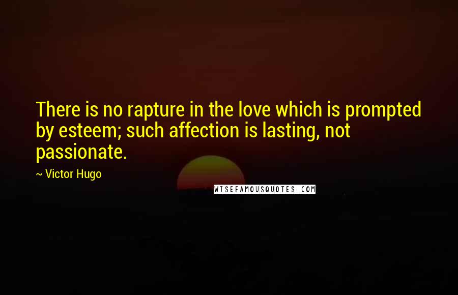 Victor Hugo Quotes: There is no rapture in the love which is prompted by esteem; such affection is lasting, not passionate.