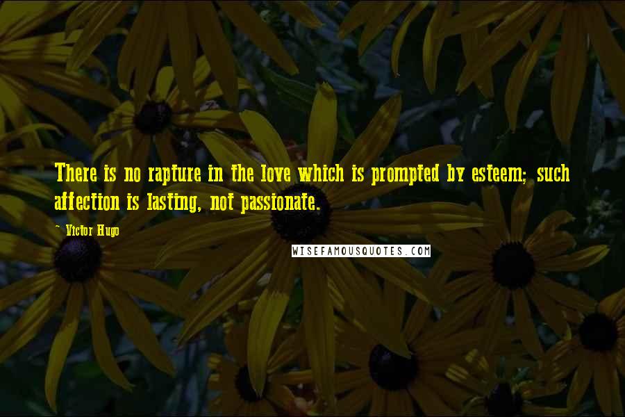 Victor Hugo Quotes: There is no rapture in the love which is prompted by esteem; such affection is lasting, not passionate.