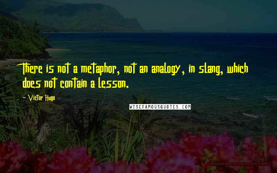 Victor Hugo Quotes: There is not a metaphor, not an analogy, in slang, which does not contain a lesson.