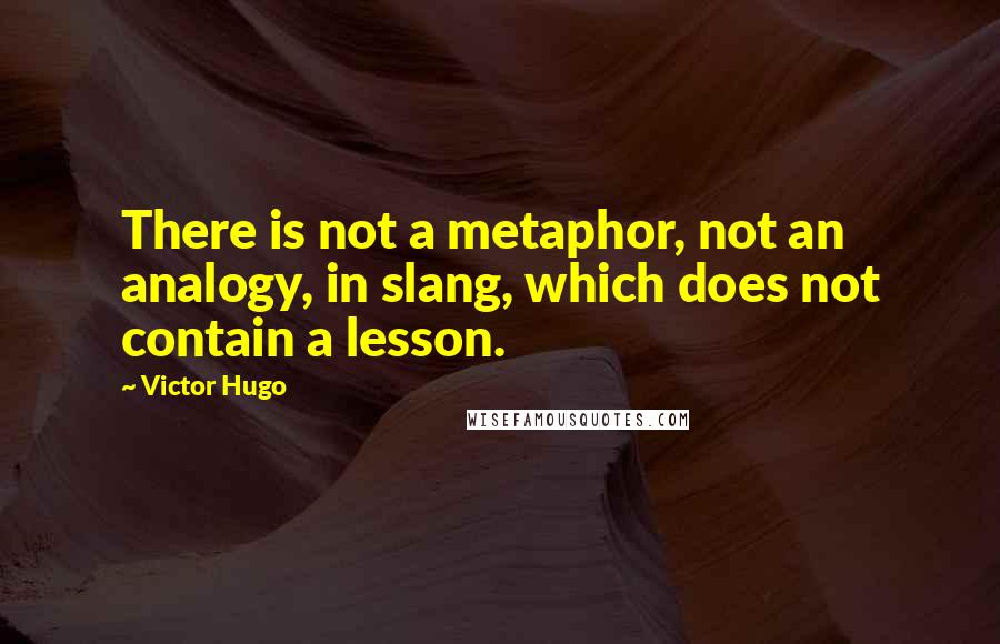 Victor Hugo Quotes: There is not a metaphor, not an analogy, in slang, which does not contain a lesson.