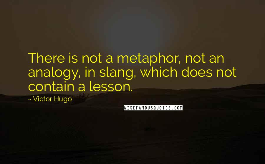 Victor Hugo Quotes: There is not a metaphor, not an analogy, in slang, which does not contain a lesson.