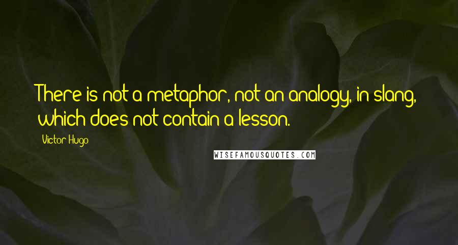 Victor Hugo Quotes: There is not a metaphor, not an analogy, in slang, which does not contain a lesson.