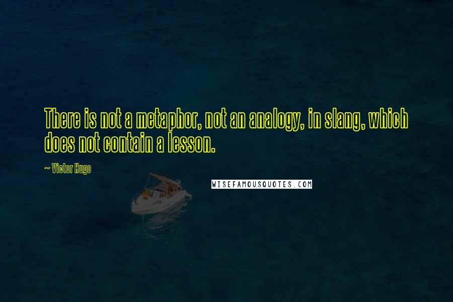 Victor Hugo Quotes: There is not a metaphor, not an analogy, in slang, which does not contain a lesson.