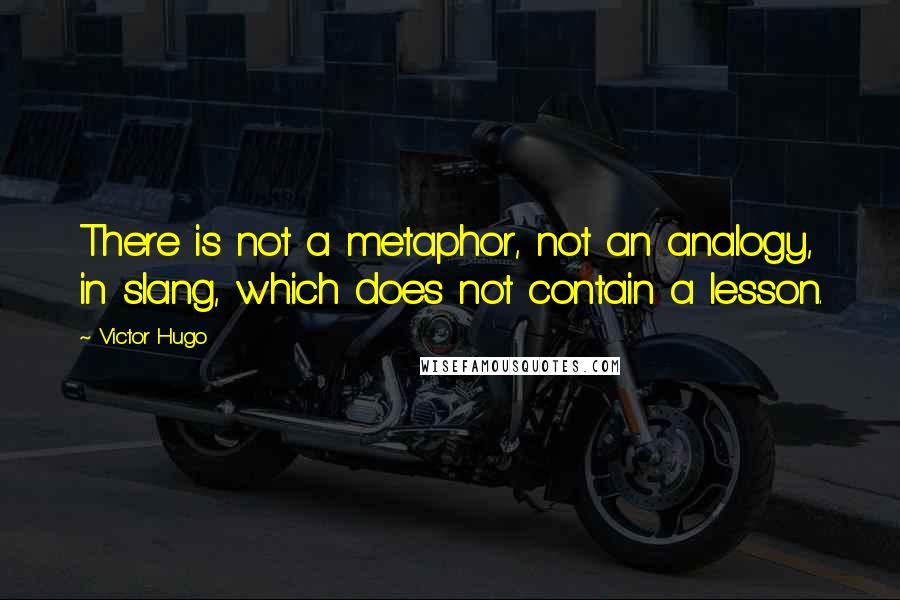 Victor Hugo Quotes: There is not a metaphor, not an analogy, in slang, which does not contain a lesson.