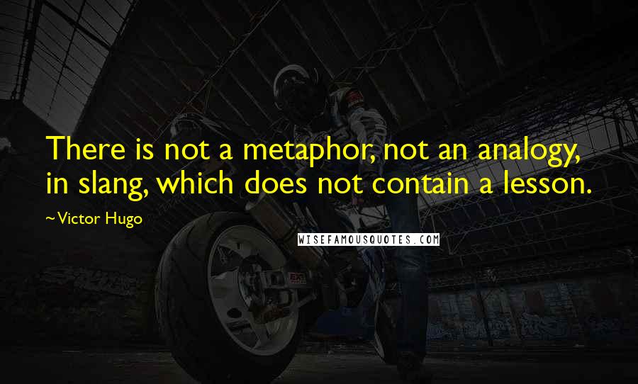 Victor Hugo Quotes: There is not a metaphor, not an analogy, in slang, which does not contain a lesson.