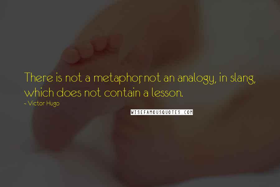 Victor Hugo Quotes: There is not a metaphor, not an analogy, in slang, which does not contain a lesson.