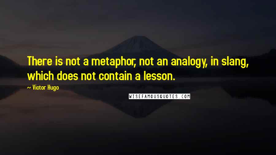 Victor Hugo Quotes: There is not a metaphor, not an analogy, in slang, which does not contain a lesson.