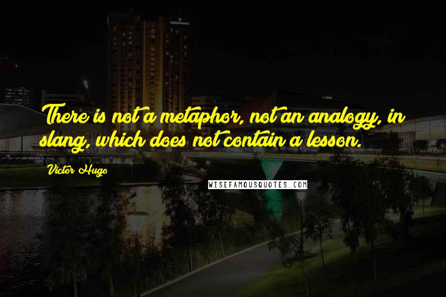 Victor Hugo Quotes: There is not a metaphor, not an analogy, in slang, which does not contain a lesson.