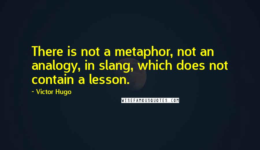 Victor Hugo Quotes: There is not a metaphor, not an analogy, in slang, which does not contain a lesson.