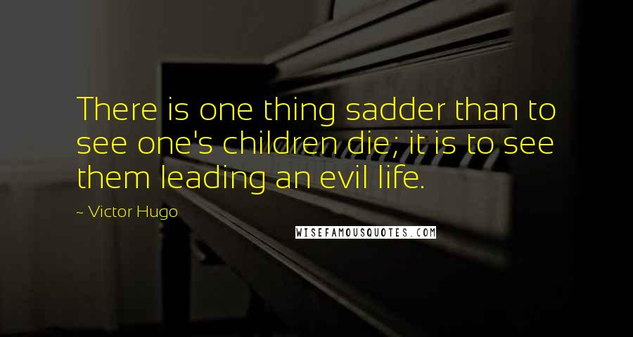 Victor Hugo Quotes: There is one thing sadder than to see one's children die; it is to see them leading an evil life.