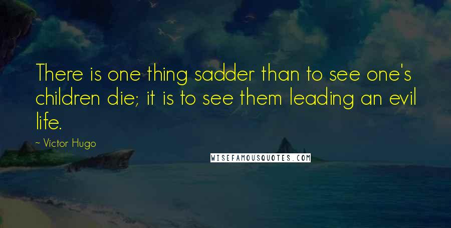 Victor Hugo Quotes: There is one thing sadder than to see one's children die; it is to see them leading an evil life.