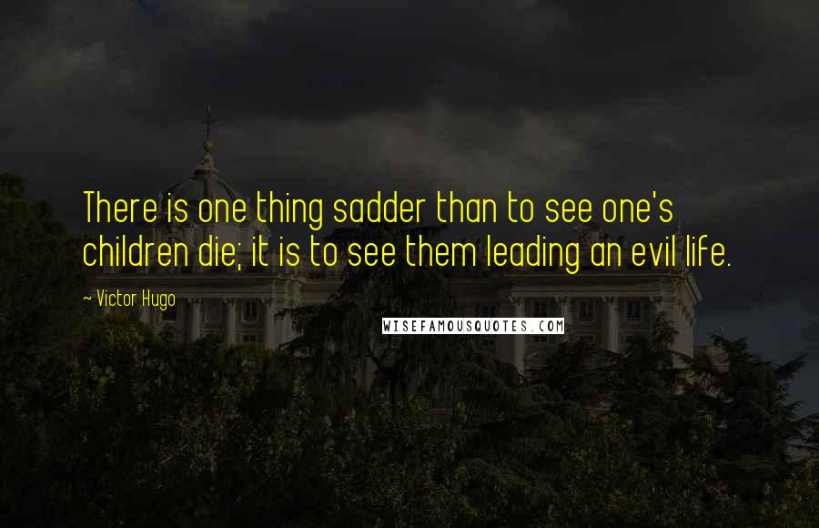 Victor Hugo Quotes: There is one thing sadder than to see one's children die; it is to see them leading an evil life.