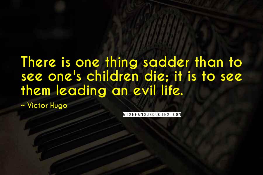 Victor Hugo Quotes: There is one thing sadder than to see one's children die; it is to see them leading an evil life.