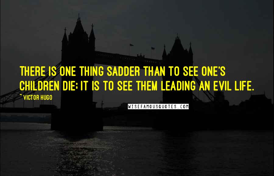 Victor Hugo Quotes: There is one thing sadder than to see one's children die; it is to see them leading an evil life.