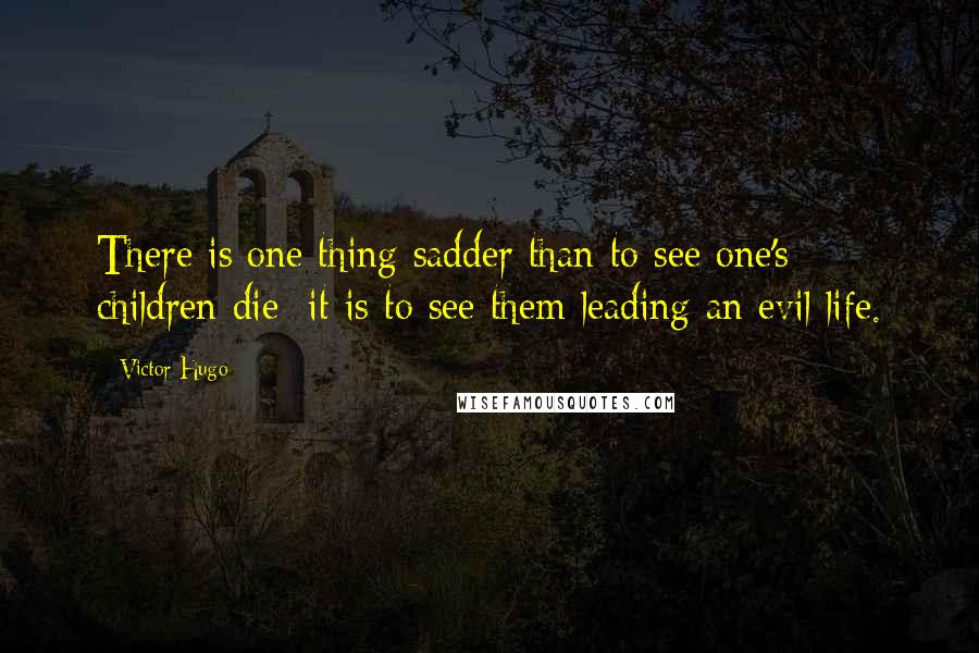 Victor Hugo Quotes: There is one thing sadder than to see one's children die; it is to see them leading an evil life.
