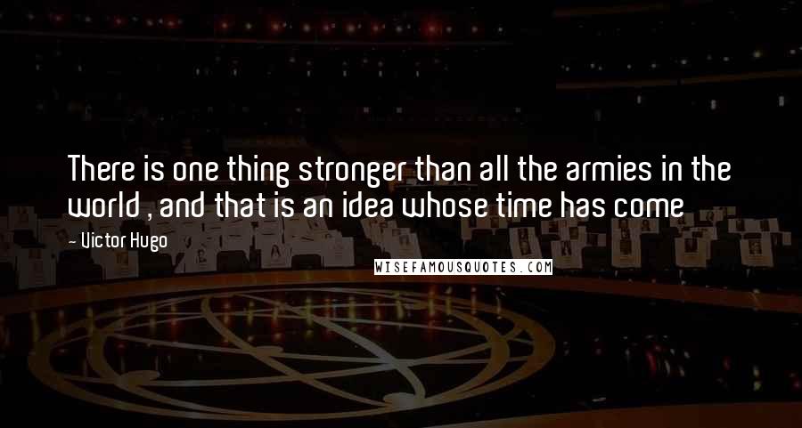 Victor Hugo Quotes: There is one thing stronger than all the armies in the world , and that is an idea whose time has come