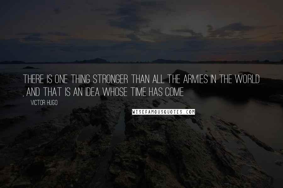 Victor Hugo Quotes: There is one thing stronger than all the armies in the world , and that is an idea whose time has come