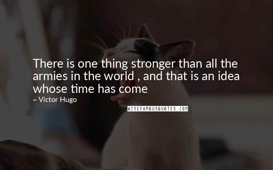 Victor Hugo Quotes: There is one thing stronger than all the armies in the world , and that is an idea whose time has come
