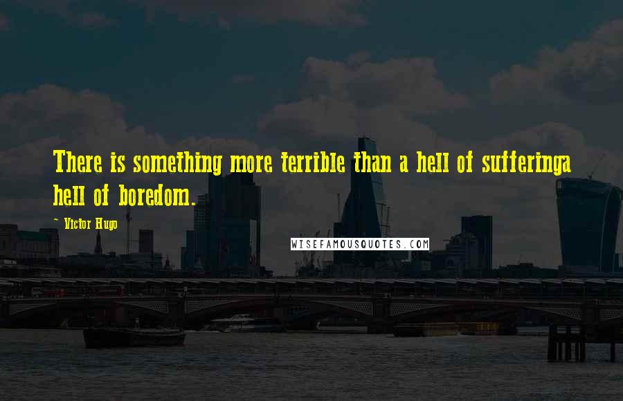 Victor Hugo Quotes: There is something more terrible than a hell of sufferinga hell of boredom.