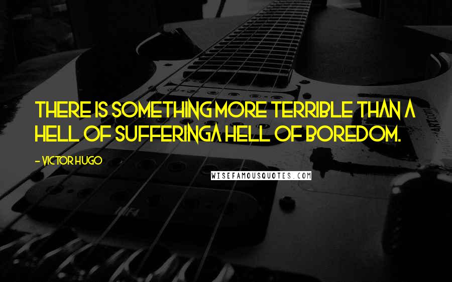Victor Hugo Quotes: There is something more terrible than a hell of sufferinga hell of boredom.