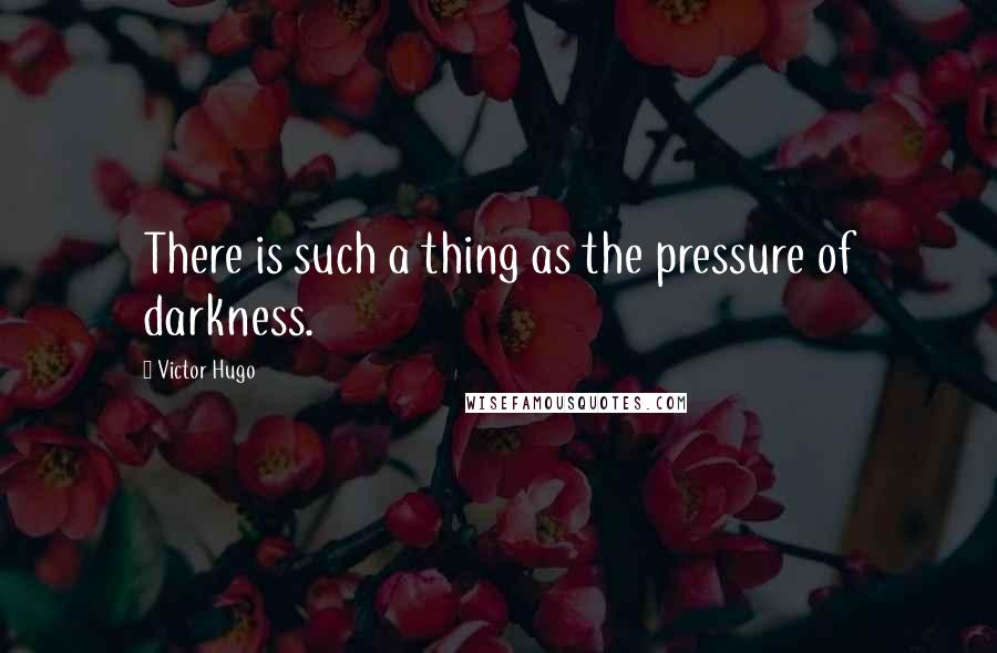Victor Hugo Quotes: There is such a thing as the pressure of darkness.