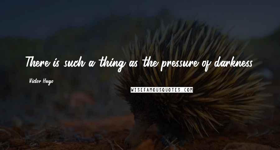 Victor Hugo Quotes: There is such a thing as the pressure of darkness.