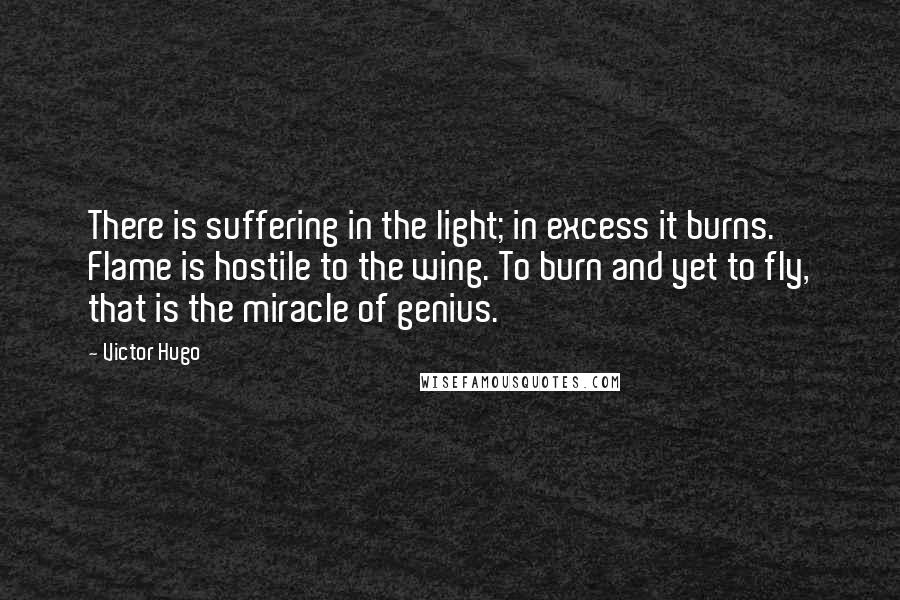 Victor Hugo Quotes: There is suffering in the light; in excess it burns. Flame is hostile to the wing. To burn and yet to fly, that is the miracle of genius.