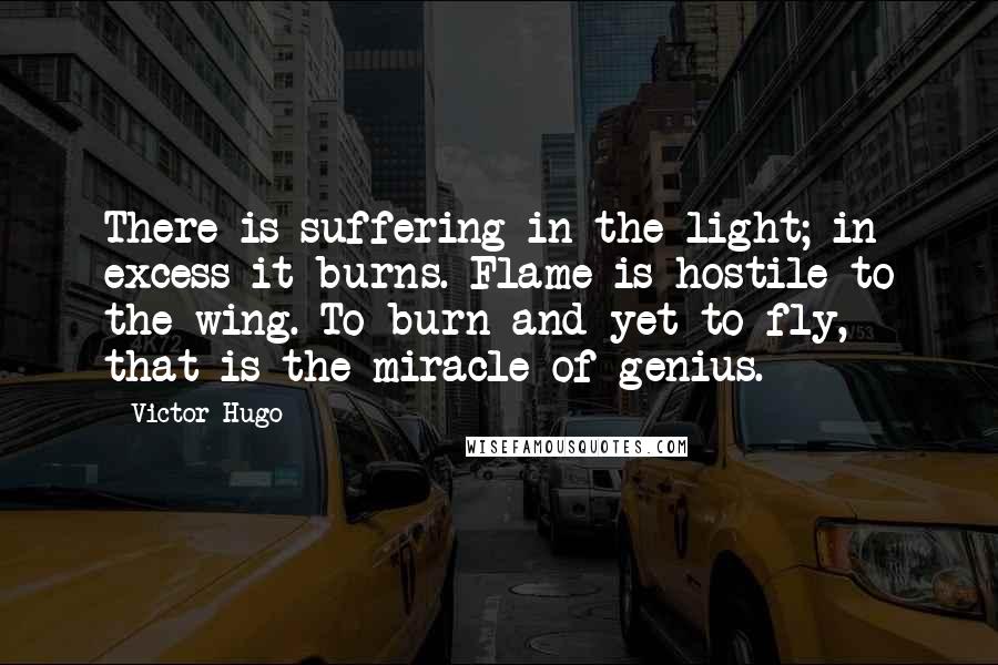 Victor Hugo Quotes: There is suffering in the light; in excess it burns. Flame is hostile to the wing. To burn and yet to fly, that is the miracle of genius.