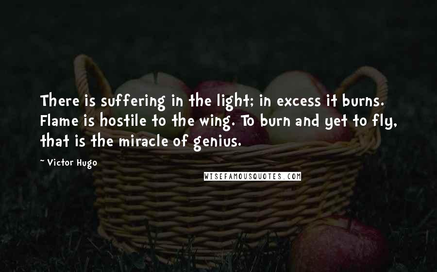 Victor Hugo Quotes: There is suffering in the light; in excess it burns. Flame is hostile to the wing. To burn and yet to fly, that is the miracle of genius.