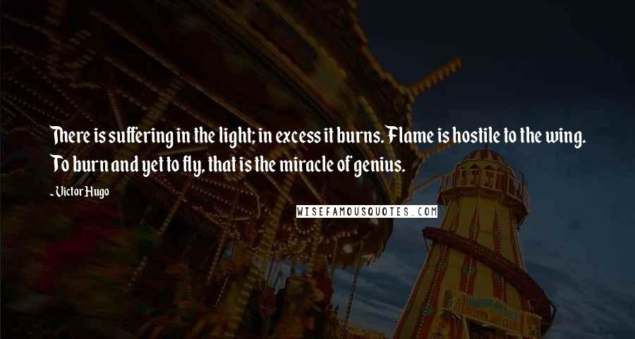 Victor Hugo Quotes: There is suffering in the light; in excess it burns. Flame is hostile to the wing. To burn and yet to fly, that is the miracle of genius.