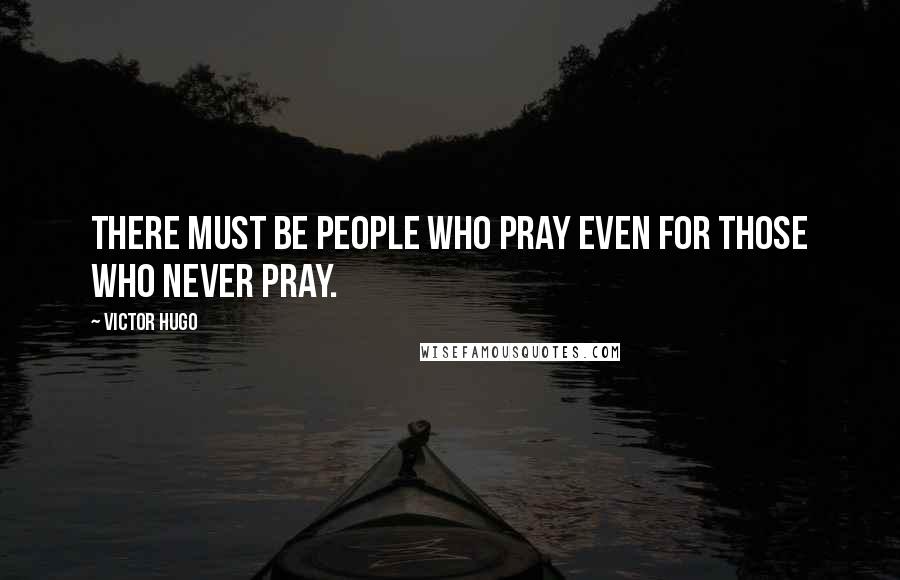 Victor Hugo Quotes: There must be people who pray even for those who never pray.