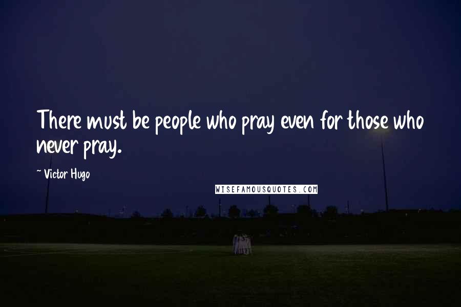 Victor Hugo Quotes: There must be people who pray even for those who never pray.