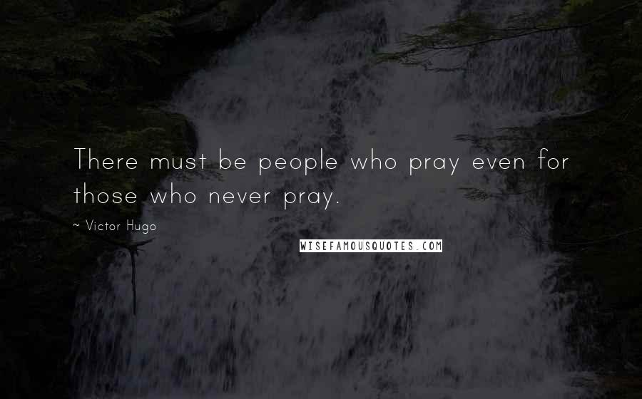 Victor Hugo Quotes: There must be people who pray even for those who never pray.