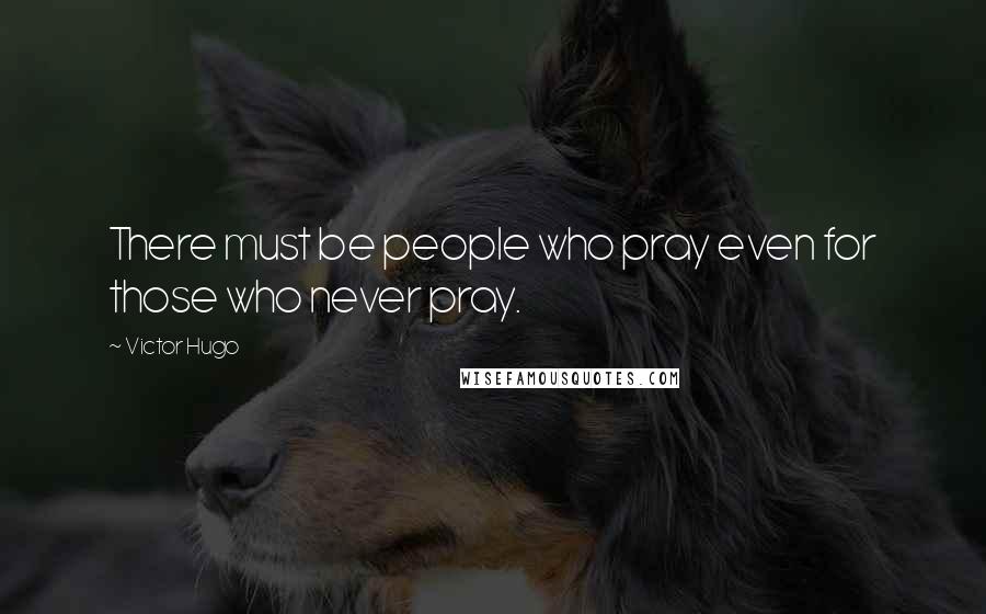 Victor Hugo Quotes: There must be people who pray even for those who never pray.