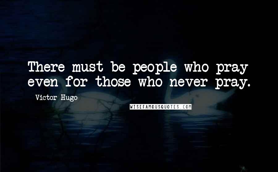 Victor Hugo Quotes: There must be people who pray even for those who never pray.