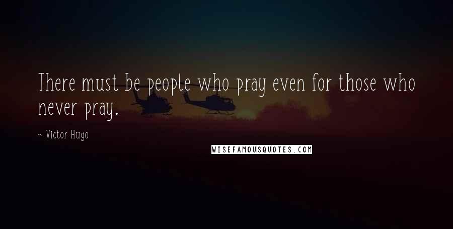 Victor Hugo Quotes: There must be people who pray even for those who never pray.