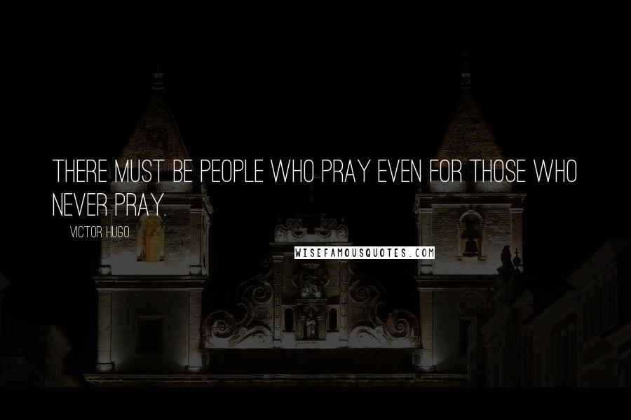 Victor Hugo Quotes: There must be people who pray even for those who never pray.