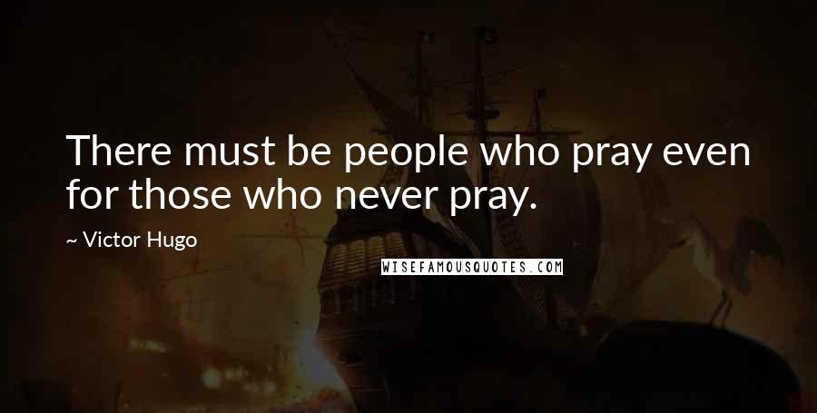 Victor Hugo Quotes: There must be people who pray even for those who never pray.