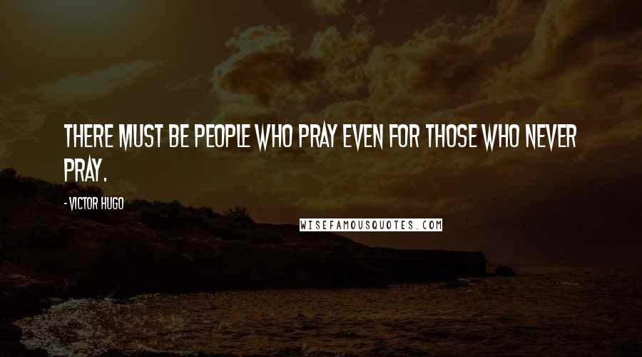 Victor Hugo Quotes: There must be people who pray even for those who never pray.