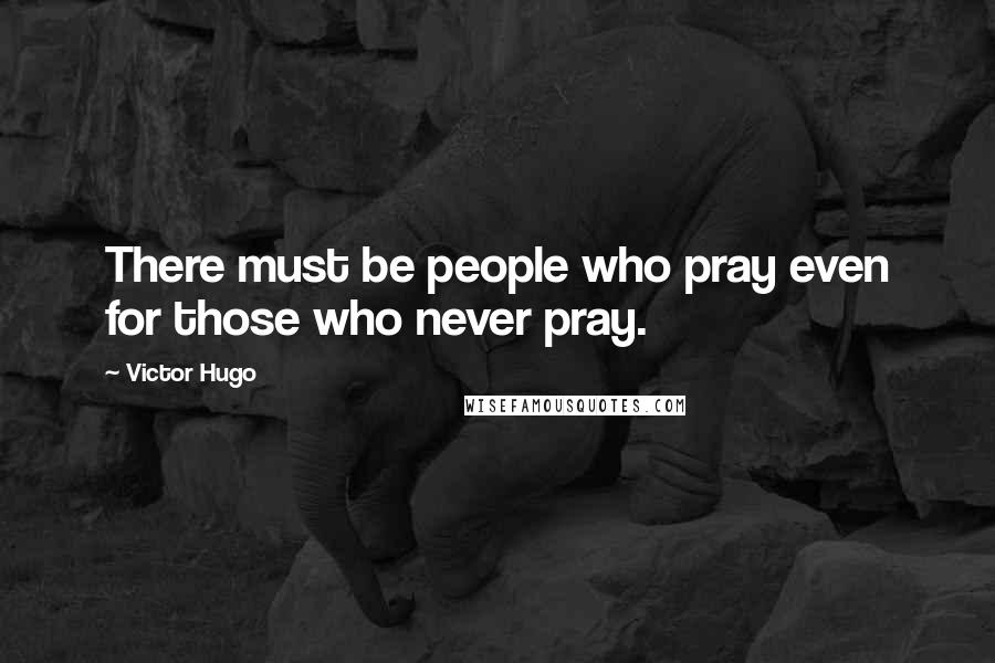 Victor Hugo Quotes: There must be people who pray even for those who never pray.