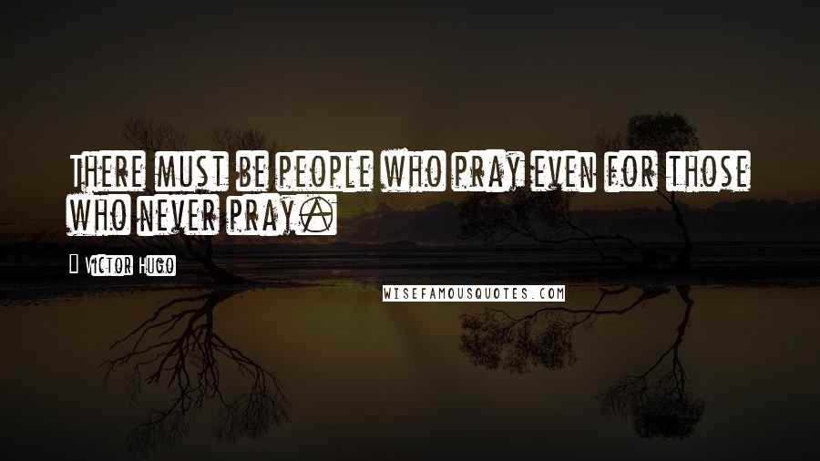 Victor Hugo Quotes: There must be people who pray even for those who never pray.