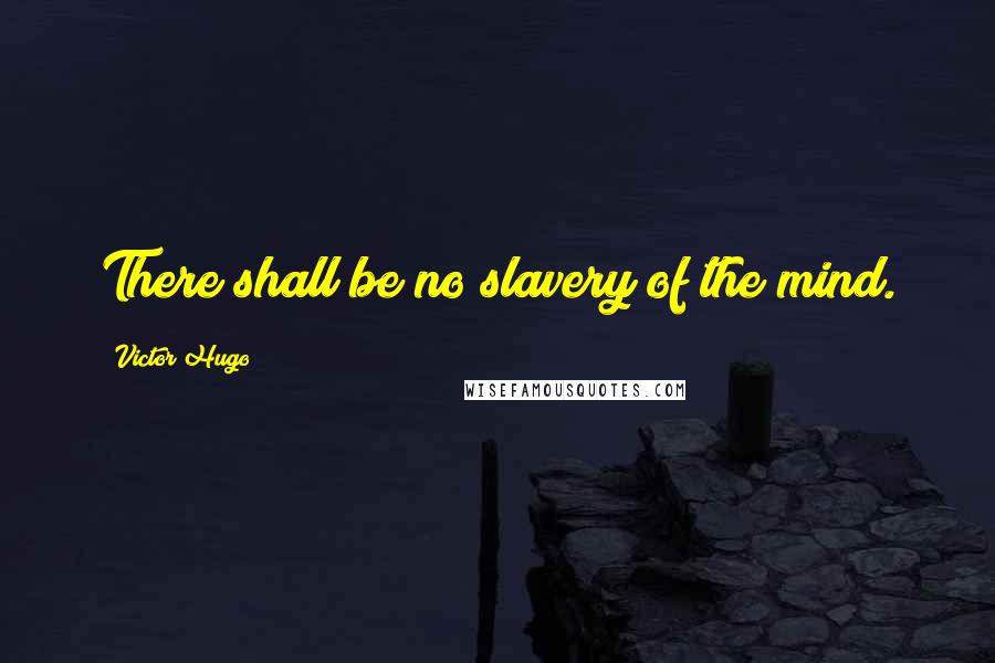Victor Hugo Quotes: There shall be no slavery of the mind.